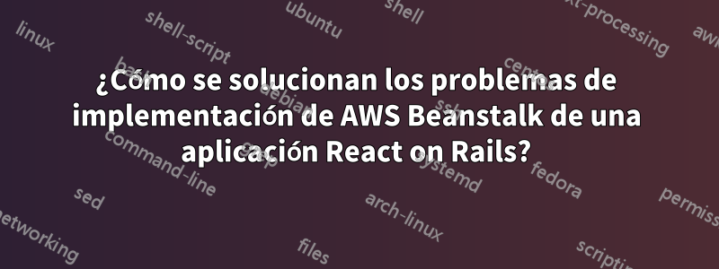 ¿Cómo se solucionan los problemas de implementación de AWS Beanstalk de una aplicación React on Rails?