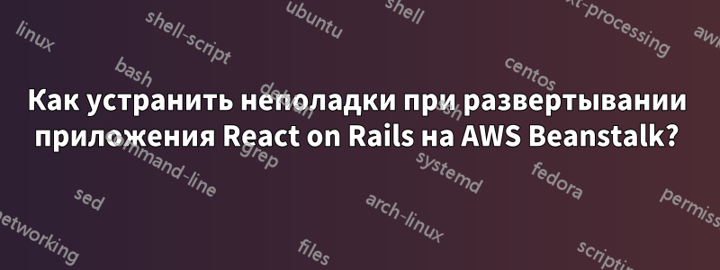 Как устранить неполадки при развертывании приложения React on Rails на AWS Beanstalk?