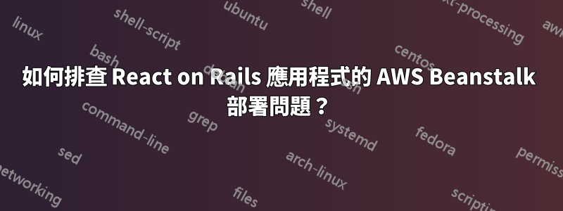 如何排查 React on Rails 應用程式的 AWS Beanstalk 部署問題？