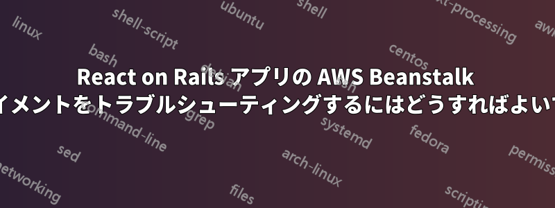 React on Rails アプリの AWS Beanstalk デプロイメントをトラブルシューティングするにはどうすればよいですか?