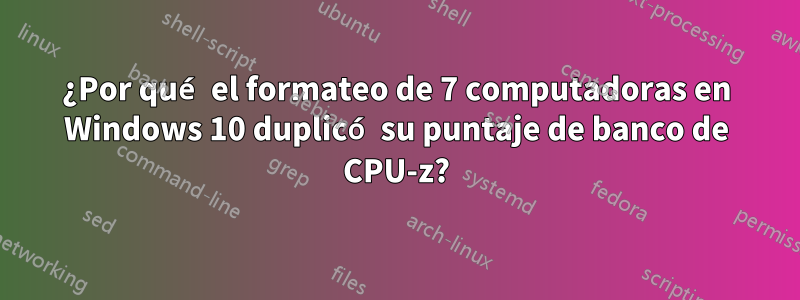 ¿Por qué el formateo de 7 computadoras en Windows 10 duplicó su puntaje de banco de CPU-z?