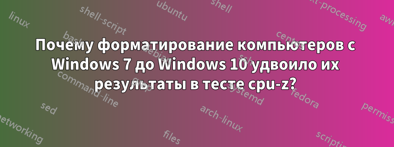 Почему форматирование компьютеров с Windows 7 до Windows 10 удвоило их результаты в тесте cpu-z?