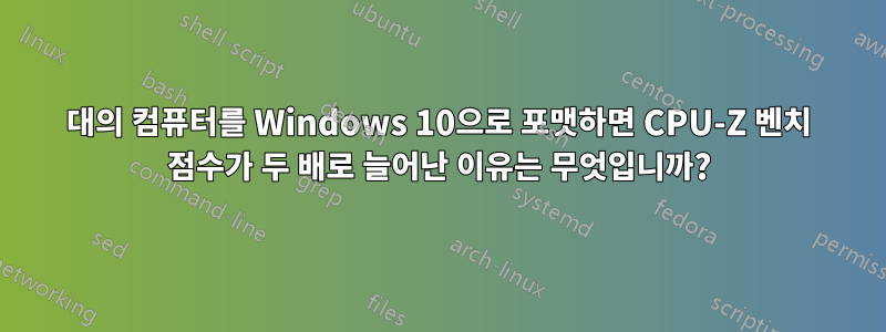 7대의 컴퓨터를 Windows 10으로 포맷하면 CPU-Z 벤치 점수가 두 배로 늘어난 이유는 무엇입니까?