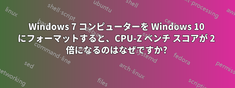 Windows 7 コンピューターを Windows 10 にフォーマットすると、CPU-Z ベンチ スコアが 2 倍になるのはなぜですか?