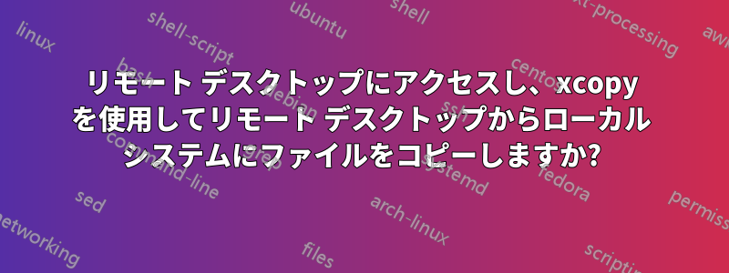 リモート デスクトップにアクセスし、xcopy を使用してリモート デスクトップからローカル システムにファイルをコピーしますか?