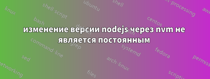 изменение версии nodejs через nvm не является постоянным