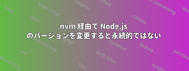 nvm 経由で Node.js のバージョンを変更すると永続的ではない