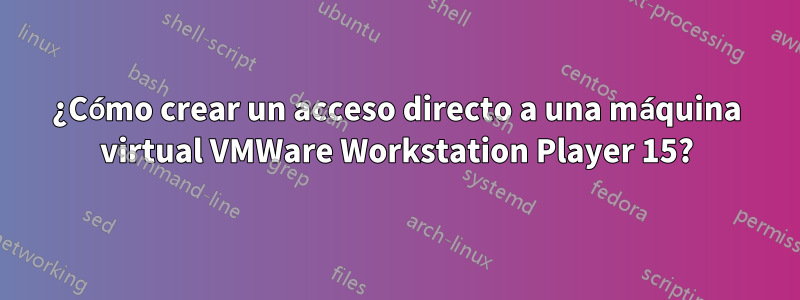 ¿Cómo crear un acceso directo a una máquina virtual VMWare Workstation Player 15?