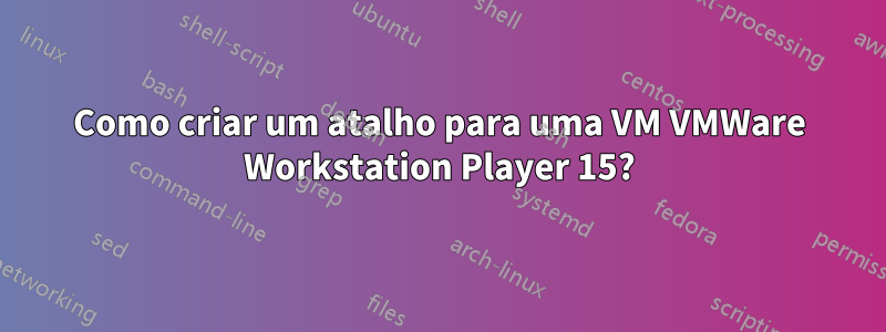 Como criar um atalho para uma VM VMWare Workstation Player 15?