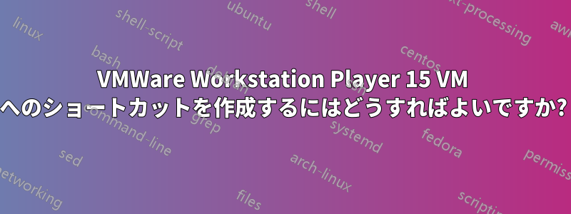 VMWare Workstation Player 15 VM へのショートカットを作成するにはどうすればよいですか?