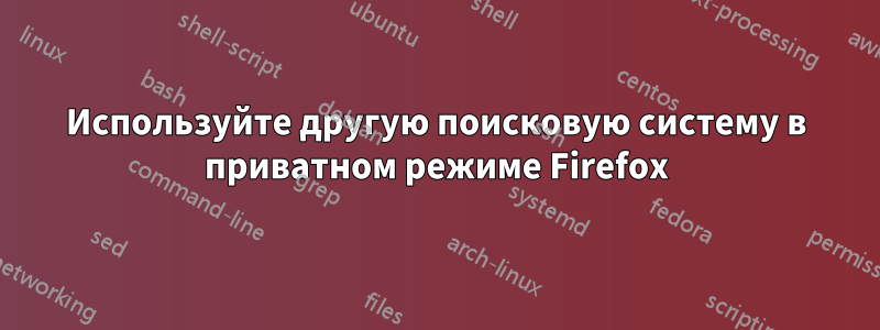 Используйте другую поисковую систему в приватном режиме Firefox