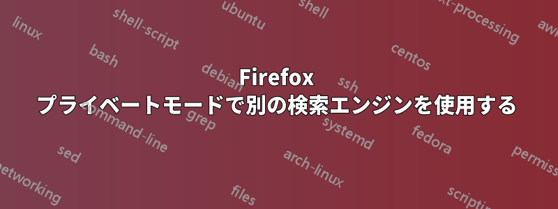 Firefox プライベートモードで別の検索エンジンを使用する