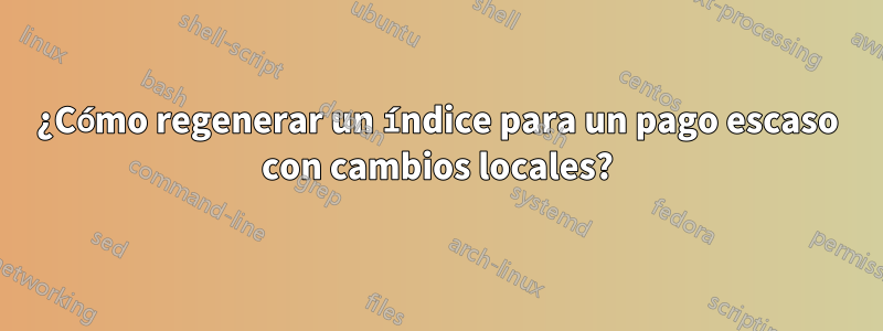 ¿Cómo regenerar un índice para un pago escaso con cambios locales?