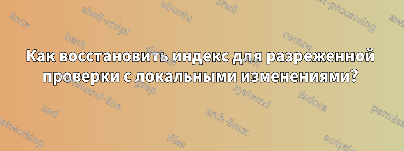 Как восстановить индекс для разреженной проверки с локальными изменениями?