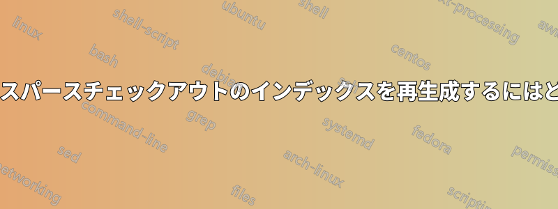 ローカルの変更を含むスパースチェックアウトのインデックスを再生成するにはどうすればよいですか?