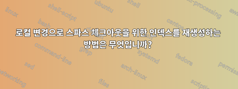 로컬 변경으로 스파스 체크아웃을 위한 인덱스를 재생성하는 방법은 무엇입니까?