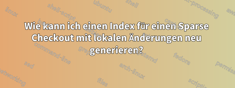 Wie kann ich einen Index für einen Sparse Checkout mit lokalen Änderungen neu generieren?