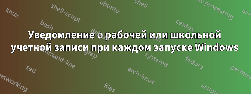 Уведомление о рабочей или школьной учетной записи при каждом запуске Windows