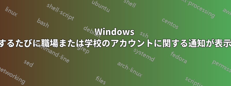 Windows を起動するたびに職場または学校のアカウントに関する通知が表示される