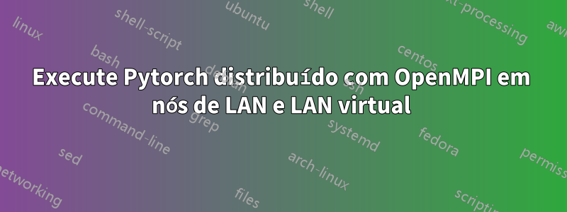 Execute Pytorch distribuído com OpenMPI em nós de LAN e LAN virtual