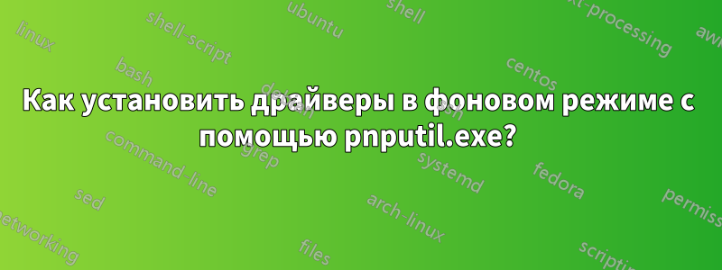 Как установить драйверы в фоновом режиме с помощью pnputil.exe?