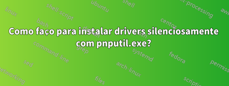 Como faço para instalar drivers silenciosamente com pnputil.exe?