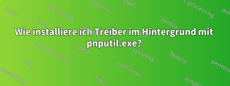 Wie installiere ich Treiber im Hintergrund mit pnputil.exe?