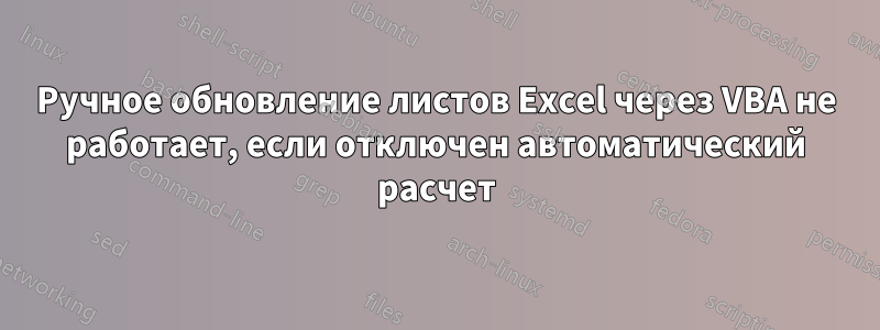 Ручное обновление листов Excel через VBA не работает, если отключен автоматический расчет