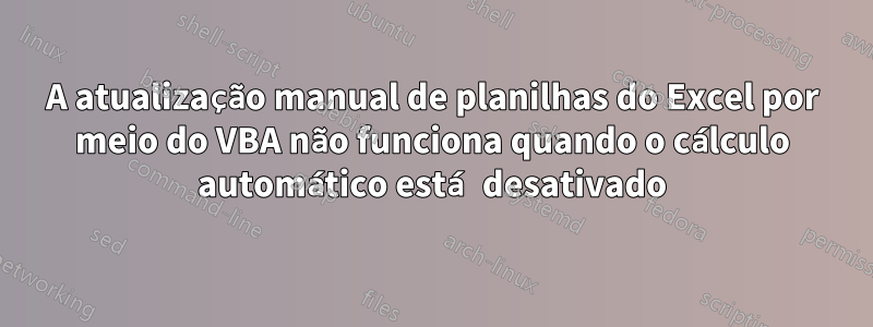 A atualização manual de planilhas do Excel por meio do VBA não funciona quando o cálculo automático está desativado