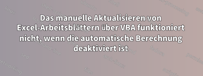 Das manuelle Aktualisieren von Excel-Arbeitsblättern über VBA funktioniert nicht, wenn die automatische Berechnung deaktiviert ist