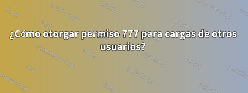 ¿Cómo otorgar permiso 777 para cargas de otros usuarios?