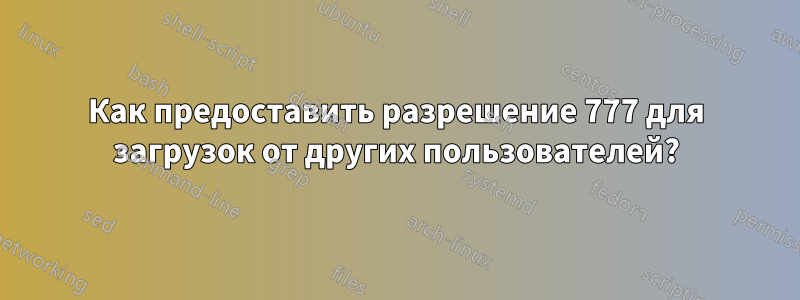 Как предоставить разрешение 777 для загрузок от других пользователей?