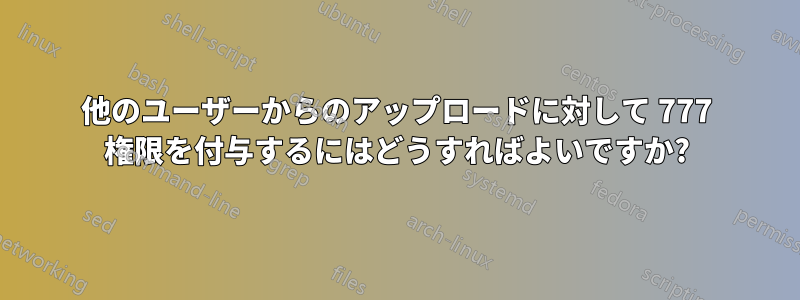 他のユーザーからのアップロードに対して 777 権限を付与するにはどうすればよいですか?