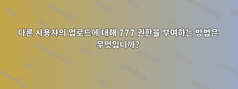 다른 사용자의 업로드에 대해 777 권한을 부여하는 방법은 무엇입니까?