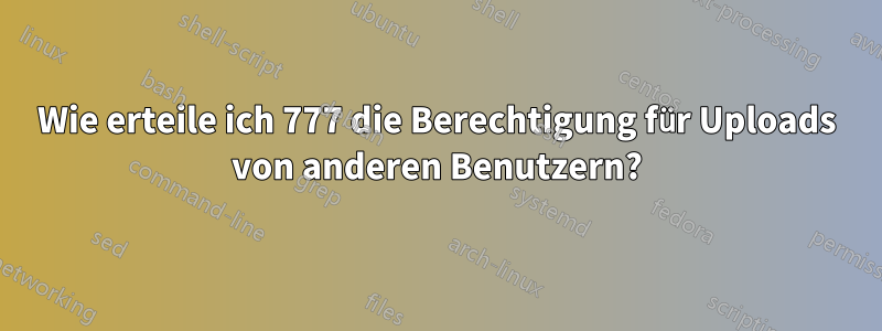 Wie erteile ich 777 die Berechtigung für Uploads von anderen Benutzern?