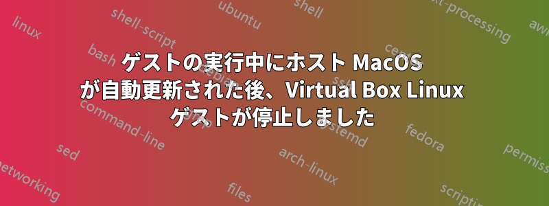 ゲストの実行中にホスト MacOS が自動更新された後、Virtual Box Linux ゲストが停止しました