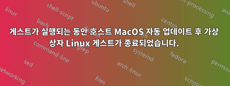 게스트가 실행되는 동안 호스트 MacOS 자동 업데이트 후 가상 상자 Linux 게스트가 종료되었습니다.