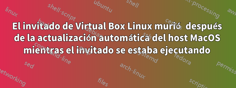 El invitado de Virtual Box Linux murió después de la actualización automática del host MacOS mientras el invitado se estaba ejecutando