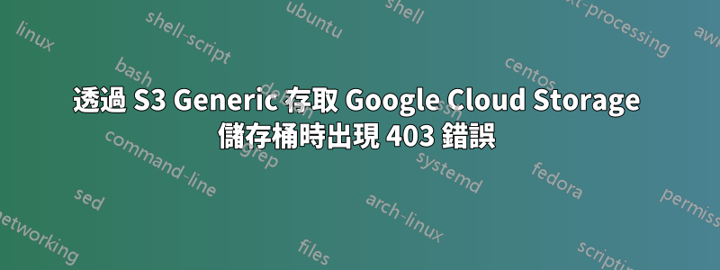 透過 S3 Generic 存取 Google Cloud Storage 儲存桶時出現 403 錯誤