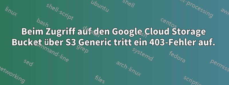 Beim Zugriff auf den Google Cloud Storage Bucket über S3 Generic tritt ein 403-Fehler auf.