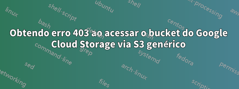 Obtendo erro 403 ao acessar o bucket do Google Cloud Storage via S3 genérico