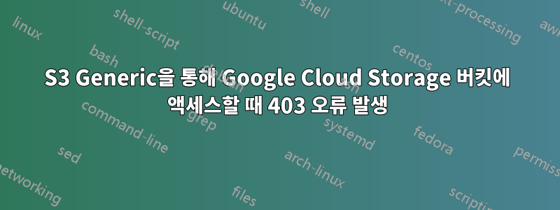 S3 Generic을 통해 Google Cloud Storage 버킷에 액세스할 때 403 오류 발생