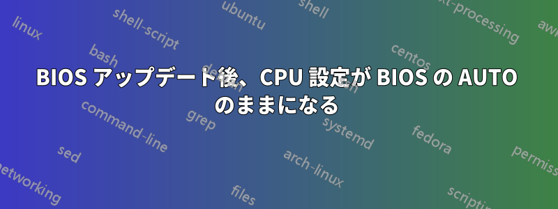 BIOS アップデート後、CPU 設定が BIOS の AUTO のままになる