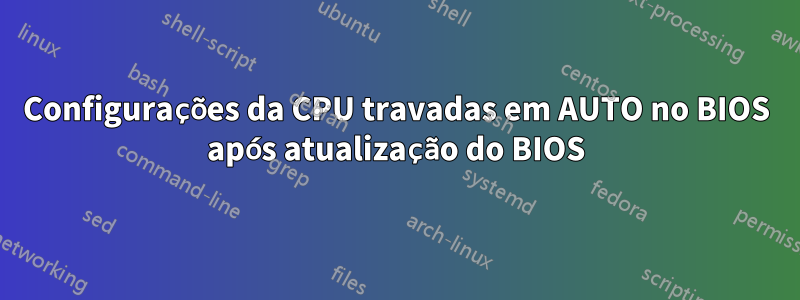 Configurações da CPU travadas em AUTO no BIOS após atualização do BIOS