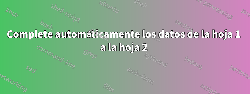 Complete automáticamente los datos de la hoja 1 a la hoja 2