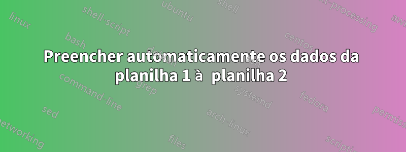 Preencher automaticamente os dados da planilha 1 à planilha 2