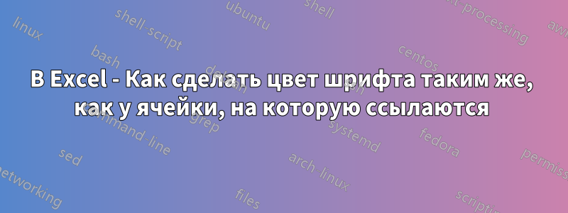 В Excel - Как сделать цвет шрифта таким же, как у ячейки, на которую ссылаются