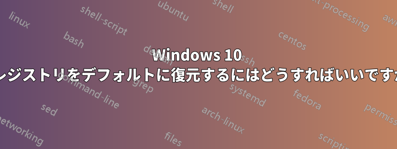 Windows 10 でレジストリをデフォルトに復元するにはどうすればいいですか?