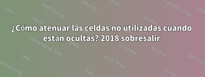 ¿Cómo atenuar las celdas no utilizadas cuando están ocultas? 2018 sobresalir