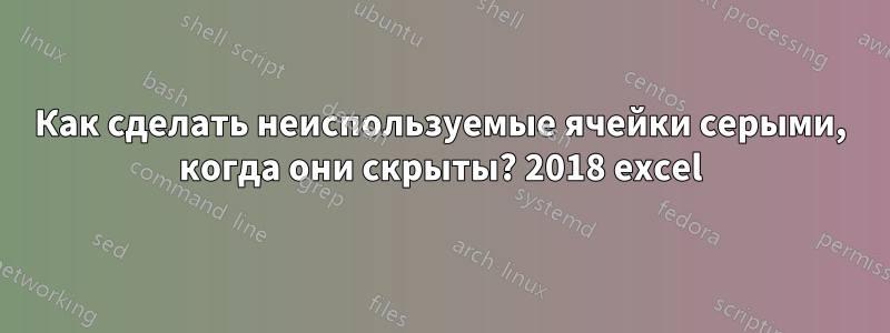 Как сделать неиспользуемые ячейки серыми, когда они скрыты? 2018 excel